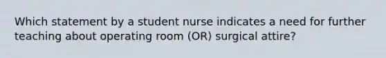 Which statement by a student nurse indicates a need for further teaching about operating room (OR) surgical attire?