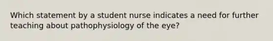 Which statement by a student nurse indicates a need for further teaching about pathophysiology of the eye?