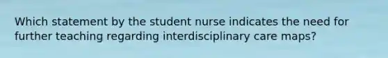 Which statement by the student nurse indicates the need for further teaching regarding interdisciplinary care maps?