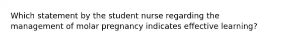 Which statement by the student nurse regarding the management of molar pregnancy indicates effective learning?