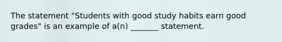 The statement "Students with good study habits earn good grades" is an example of a(n) _______ statement.