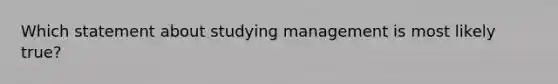 Which statement about studying management is most likely​ true?