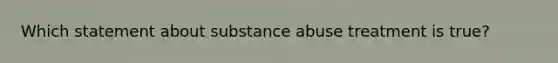 Which statement about <a href='https://www.questionai.com/knowledge/kHdSpcXvrv-substance-abuse' class='anchor-knowledge'>substance abuse</a> treatment is true?