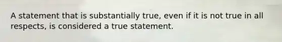 A statement that is substantially true, even if it is not true in all respects, is considered a true statement.