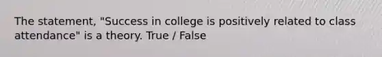 The statement, "Success in college is positively related to class attendance" is a theory. True / False