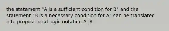 the statement "A is a sufficient condition for B" and the statement "B is a necessary condition for A" can be translated into propositional logic notation A⸦B