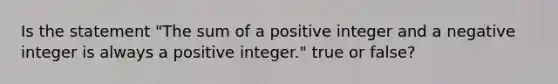 Is the statement​ "The sum of a positive integer and a negative integer is always a positive​ integer." true or​ false?