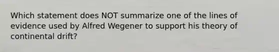 Which statement does NOT summarize one of the lines of evidence used by Alfred Wegener to support his theory of continental drift?