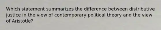 Which statement summarizes the difference between distributive justice in the view of contemporary political theory and the view of Aristotle?