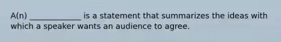 A(n) _____________ is a statement that summarizes the ideas with which a speaker wants an audience to agree.