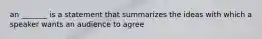 an _______ is a statement that summarizes the ideas with which a speaker wants an audience to agree