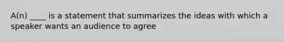 A(n) ____ is a statement that summarizes the ideas with which a speaker wants an audience to agree