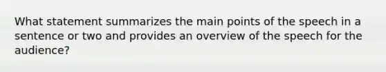 What statement summarizes the main points of the speech in a sentence or two and provides an overview of the speech for the audience?