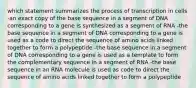 which statement summarizes the process of transcription in cells -an exact copy of the base sequence in a segment of DNA corresponding to a gene is synthesized as a segment of RNA -the base sequence in a segment of DNA corresponding to a gene is used as a code to direct the sequence of amino acids linked together to form a polypeptide -the base sequence in a segment of DNA corresponding to a gene is used as a template to form the complementary sequence in a segment of RNA -the base sequence in an RNA molecule is used as code to direct the sequence of amino acids linked together to form a polypeptide