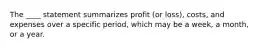 The ____ statement summarizes profit (or loss), costs, and expenses over a specific period, which may be a week, a month, or a year.