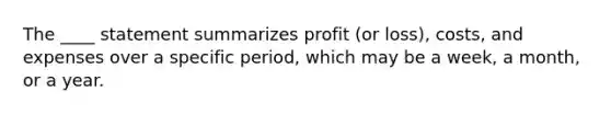 The ____ statement summarizes profit (or loss), costs, and expenses over a specific period, which may be a week, a month, or a year.