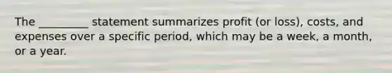 The _________ statement summarizes profit (or loss), costs, and expenses over a specific period, which may be a week, a month, or a year.