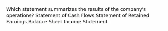 Which statement summarizes the results of the company's operations? Statement of Cash Flows Statement of Retained Earnings Balance Sheet Income Statement