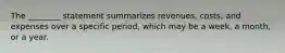 The ________ statement summarizes revenues, costs, and expenses over a specific period, which may be a week, a month, or a year.
