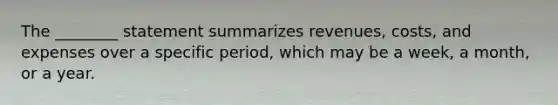 The ________ statement summarizes revenues, costs, and expenses over a specific period, which may be a week, a month, or a year.