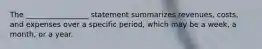 The _________________ statement summarizes revenues, costs, and expenses over a specific period, which may be a week, a month, or a year.