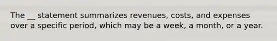 The __ statement summarizes revenues, costs, and expenses over a specific period, which may be a week, a month, or a year.