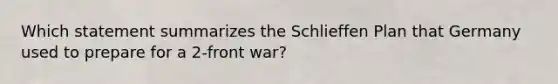 Which statement summarizes the Schlieffen Plan that Germany used to prepare for a 2-front war?