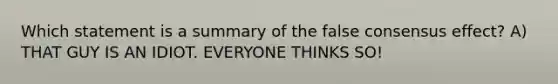 Which statement is a summary of the false consensus effect? A) THAT GUY IS AN IDIOT. EVERYONE THINKS SO!