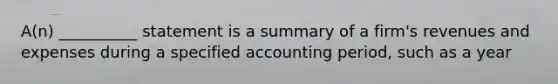 A(n) __________ statement is a summary of a firm's revenues and expenses during a specified accounting period, such as a year