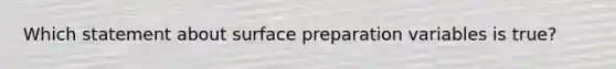 Which statement about surface preparation variables is true?