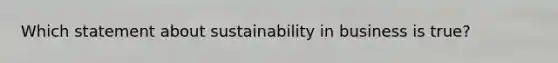 Which statement about sustainability in business is true?