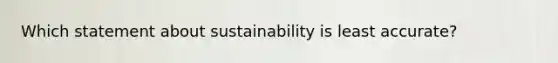 Which statement about sustainability is least accurate?