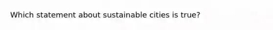 Which statement about sustainable cities is true?