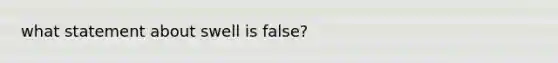 what statement about swell is false?