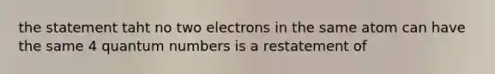 the statement taht no two electrons in the same atom can have the same 4 quantum numbers is a restatement of