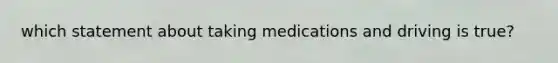 which statement about taking medications and driving is true?