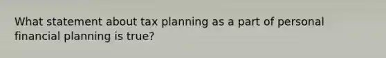 What statement about tax planning as a part of personal financial planning is true?