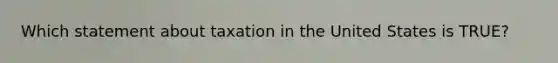Which statement about taxation in the United States is TRUE?