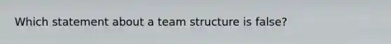 Which statement about a team structure is false?