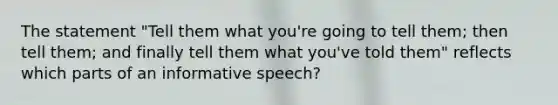 The statement "Tell them what you're going to tell them; then tell them; and finally tell them what you've told them" reflects which parts of an informative speech?