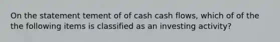 On the statement tement of of cash cash flows, which of of the the following items is classified as an investing activity?