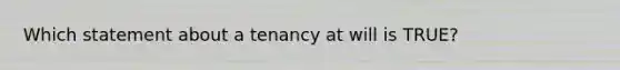 Which statement about a tenancy at will is TRUE?