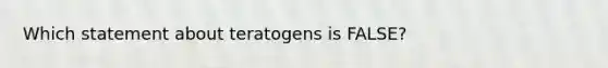 Which statement about teratogens is FALSE?