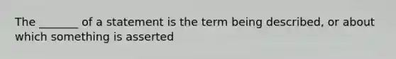 The _______ of a statement is the term being described, or about which something is asserted