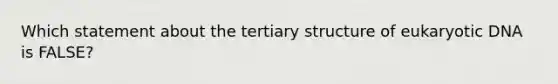 Which statement about the tertiary structure of eukaryotic DNA is FALSE?