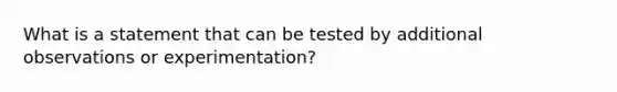 What is a statement that can be tested by additional observations or experimentation?