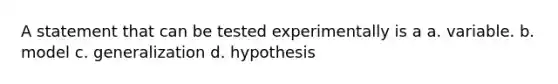 A statement that can be tested experimentally is a a. variable. b. model c. generalization d. hypothesis