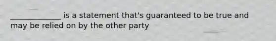 _____________ is a statement that's guaranteed to be true and may be relied on by the other party