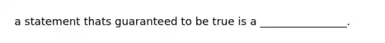 a statement thats guaranteed to be true is a ________________.