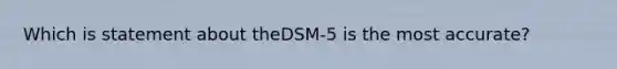 Which is statement about theDSM-5 is the most accurate?